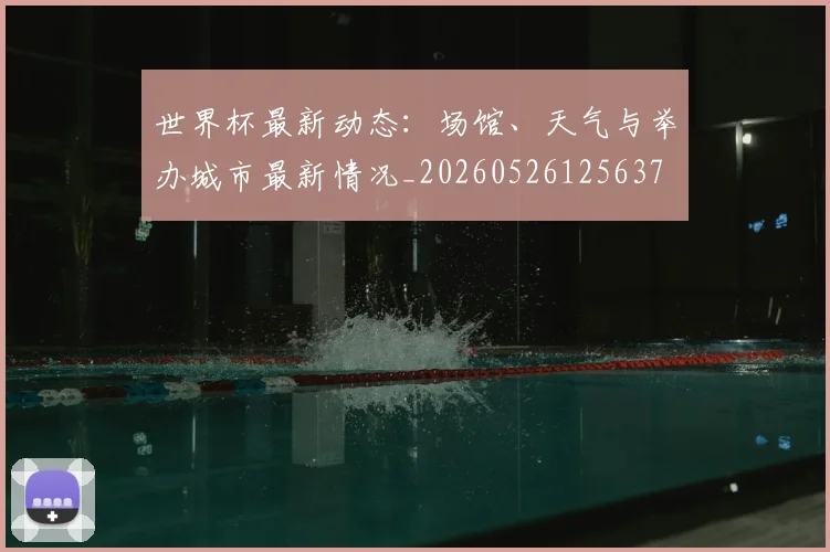 世界杯最新动态：场馆、天气与举办城市最新情况_20260526125637