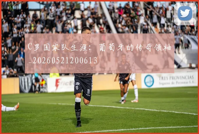 C罗国家队生涯：葡萄牙的传奇领袖_20260521200613