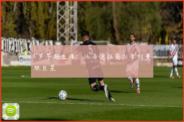 C罗早期生涯:从马德拉岛少年到曼联巨星