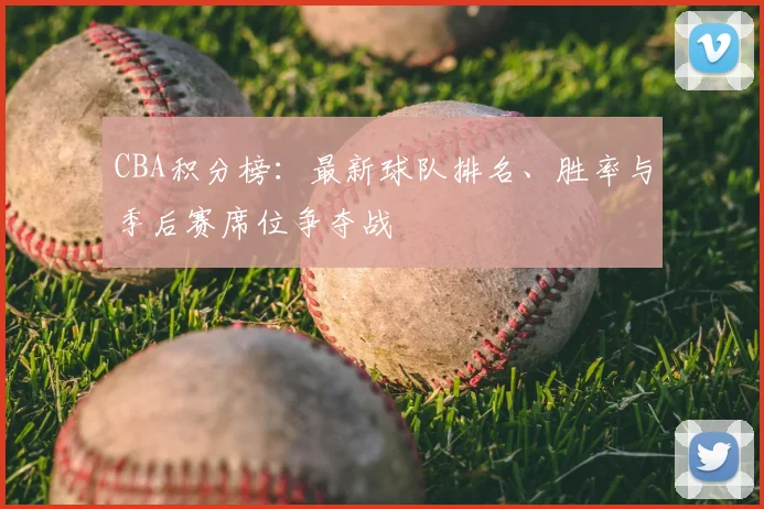 CBA积分榜:最新球队排名、胜率与季后赛席位争夺战