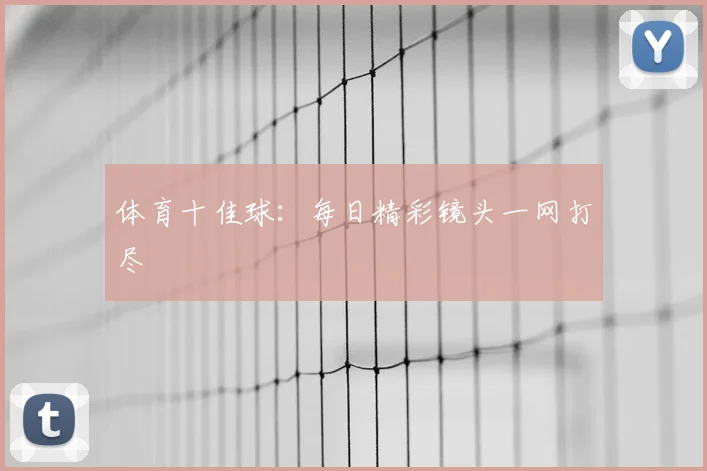 体育十佳球：每日精彩镜头一网打尽