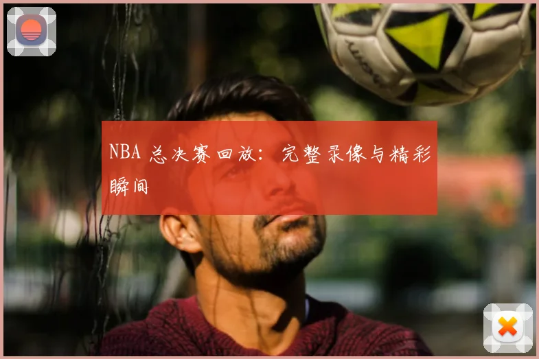 NBA 总决赛回放:完整录像与精彩瞬间