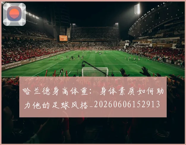 哈兰德身高体重：身体素质如何助力他的足球风格_20260606152913