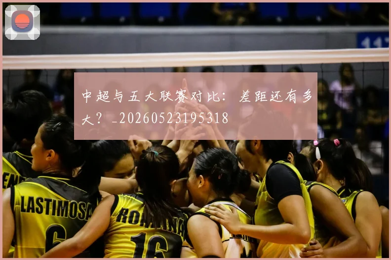 中超与五大联赛对比：差距还有多大？_20260523195318