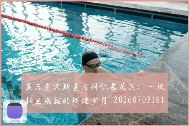 莱万多夫斯基与拜仁慕尼黑：一段相互成就的辉煌岁月_20260703181759