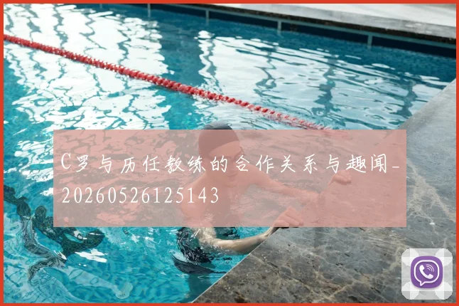 C罗与历任教练的合作关系与趣闻_20260526125143