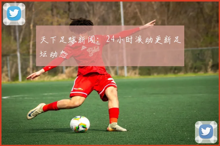天下足球新闻：24小时滚动更新足坛动态