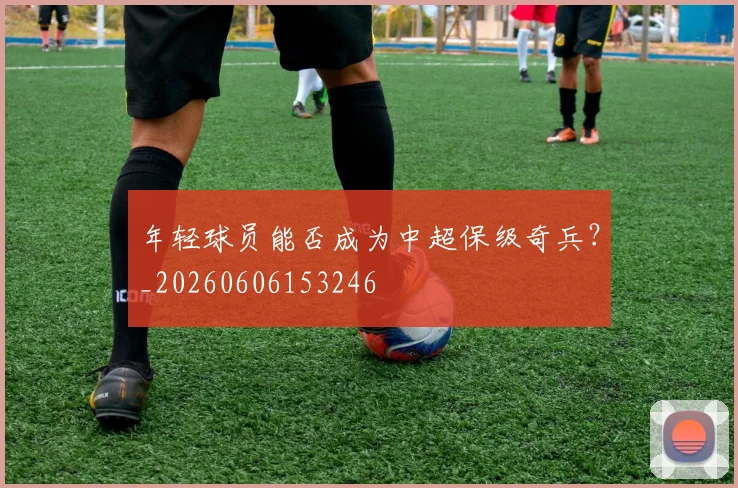 年轻球员能否成为中超保级奇兵？_20260606153246