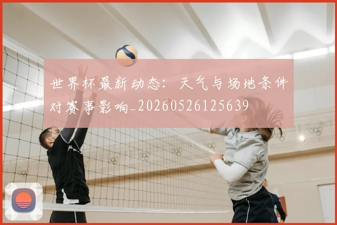 世界杯最新动态：天气与场地条件对赛事影响_20260526125639