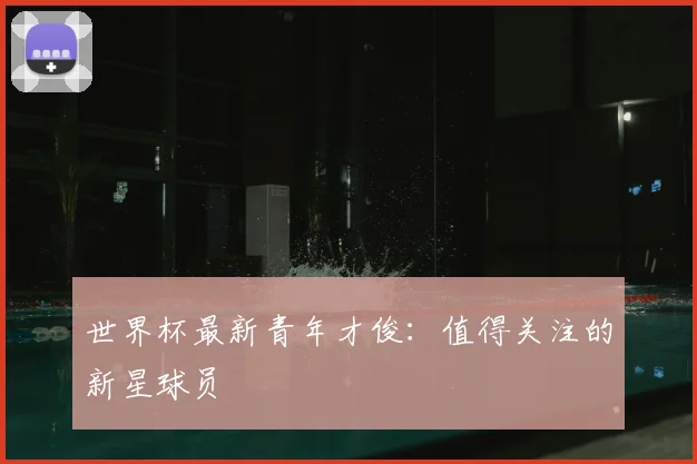 世界杯最新青年才俊：值得关注的新星球员