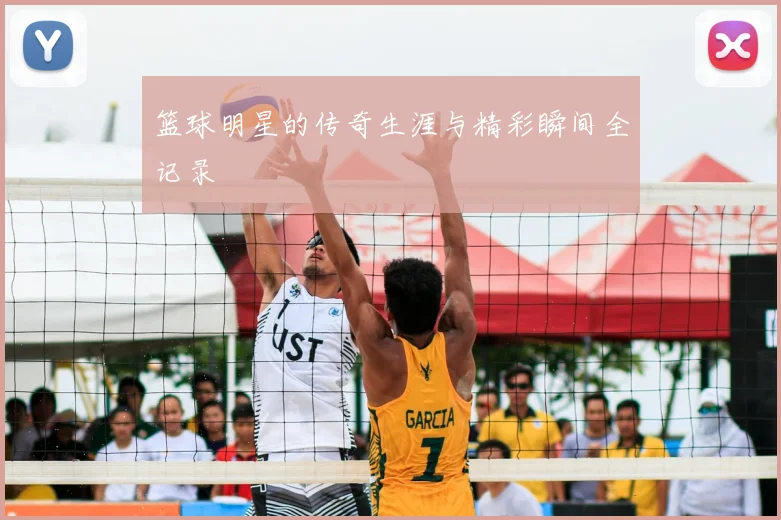 篮球明星的传奇生涯与精彩瞬间全记录