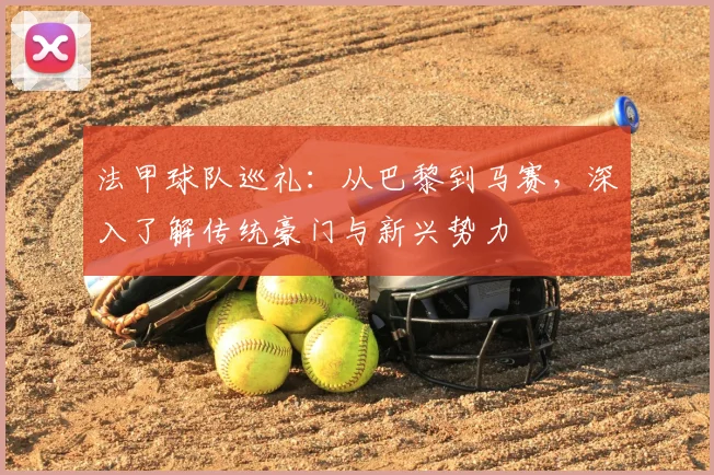法甲球队巡礼：从巴黎到马赛，深入了解传统豪门与新兴势力