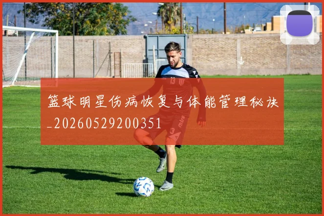 篮球明星伤病恢复与体能管理秘诀_20260529200351
