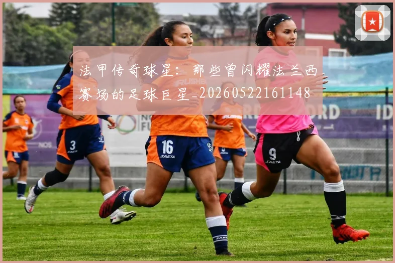 法甲传奇球星：那些曾闪耀法兰西赛场的足球巨星_20260522161148