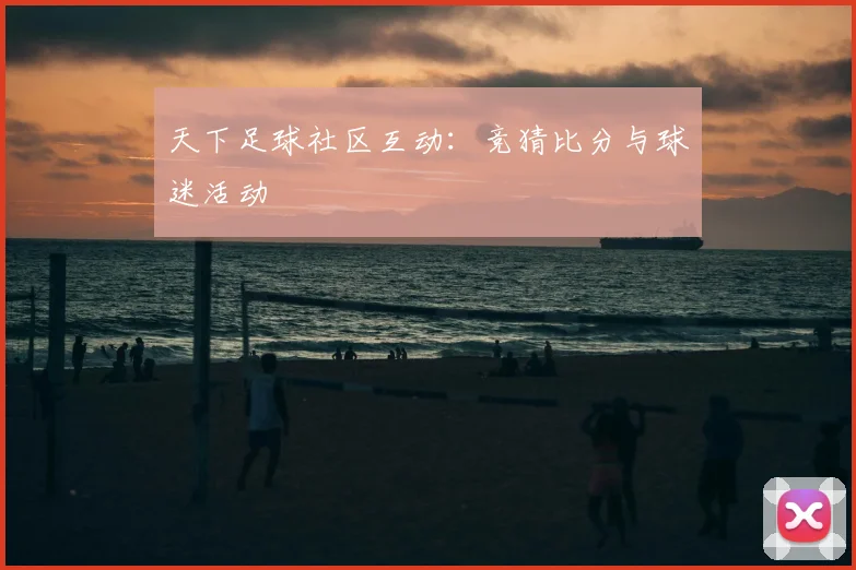 天下足球社区互动：竞猜比分与球迷活动