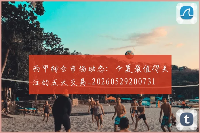 西甲转会市场动态：今夏最值得关注的五大交易_20260529200731