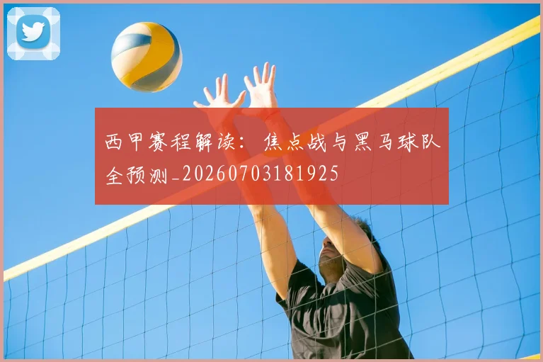 西甲赛程解读:焦点战与黑马球队全预测_20260703181925